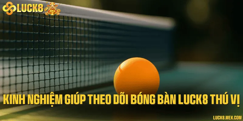 Kinh nghiệm giúp theo dõi bóng bàn LUCK8 thú vị