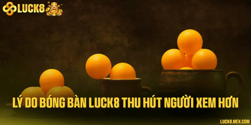 Lý do bóng bàn LUCK8 thu hút người xem hơn