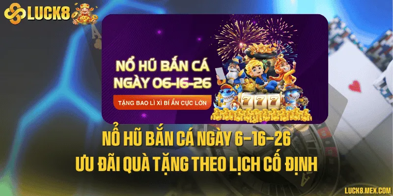 Nổ hũ bắn cá ngày 6-16-26 và ưu đãi quà tặng theo lịch cố định